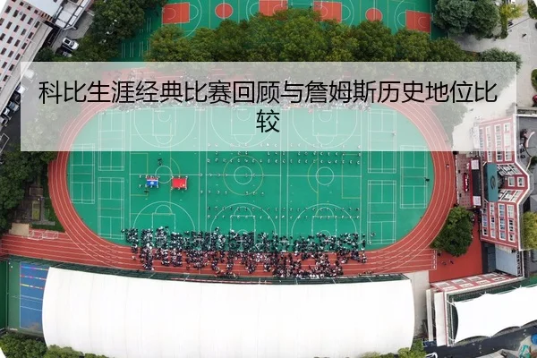 科比生涯经典比赛回顾与詹姆斯历史地位比较