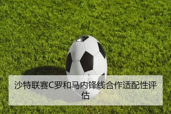 沙特联赛C罗和马内锋线合作适配性评估 - 6686sports